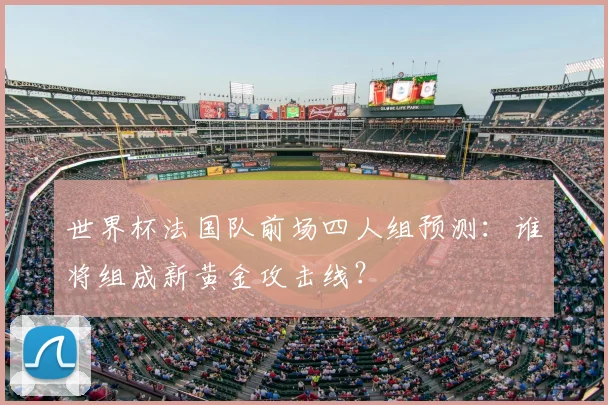 世界杯法国队前场四人组预测：谁将组成新黄金攻击线？