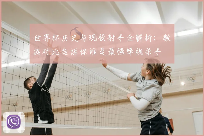 世界杯历史与现役射手全解析：数据对比告诉你谁是最强锋线杀手