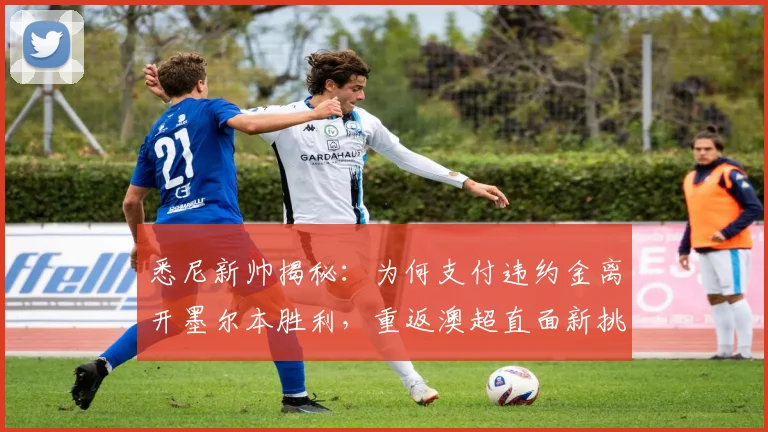 悉尼新帅揭秘：为何支付违约金离开墨尔本胜利，重返澳超直面新挑战