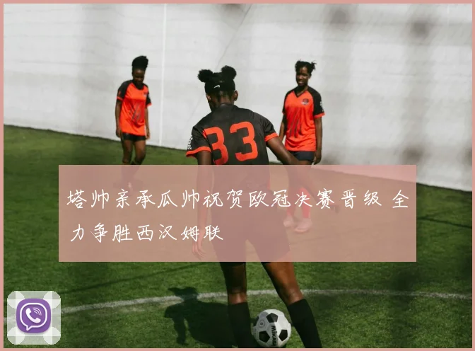 塔帅亲承瓜帅祝贺欧冠决赛晋级 全力争胜西汉姆联