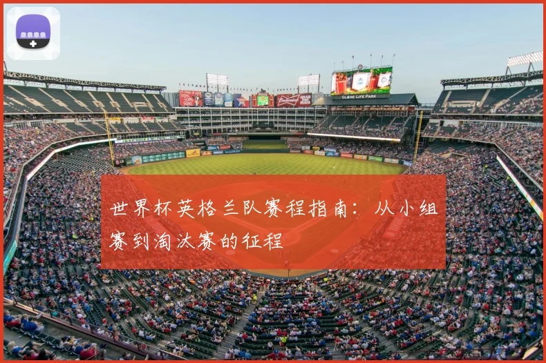 世界杯英格兰队赛程指南：从小组赛到淘汰赛的征程