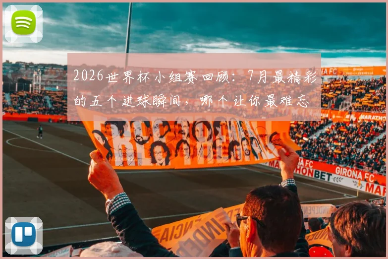 2026世界杯小组赛回顾:7月最精彩的五个进球瞬间,哪个让你最难忘?