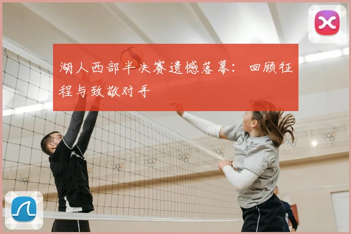 湖人西部半决赛遗憾落幕：回顾征程与致敬对手