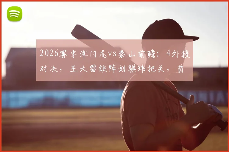 2026赛季津门虎vs泰山前瞻：4外援对决，王大雷缺阵刘骐玮把关，首发阵容深度解析