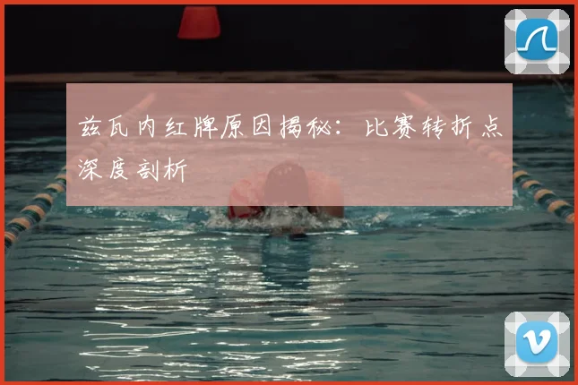兹瓦内红牌原因揭秘：比赛转折点深度剖析