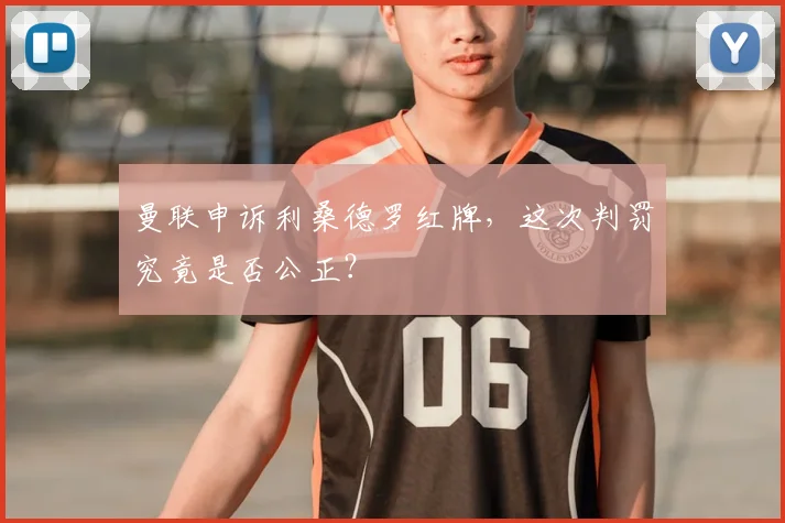 曼联申诉利桑德罗红牌，这次判罚究竟是否公正？