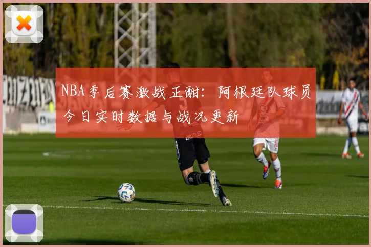 NBA季后赛激战正酣：阿根廷队球员今日实时数据与战况更新