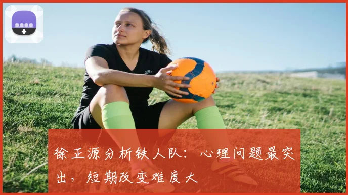 徐正源分析铁人队：心理问题最突出，短期改变难度大