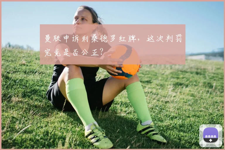 曼联申诉利桑德罗红牌，这次判罚究竟是否公正？