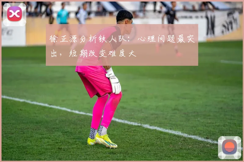 徐正源分析铁人队：心理问题最突出，短期改变难度大