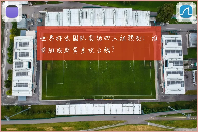 世界杯法国队前场四人组预测：谁将组成新黄金攻击线？