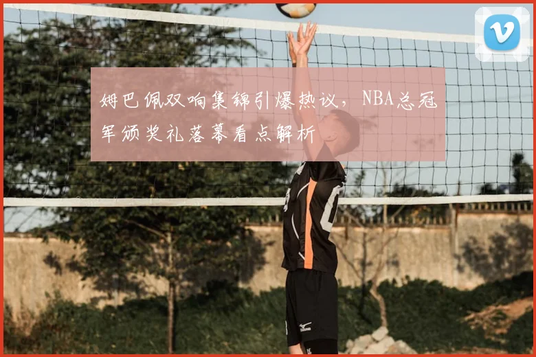 姆巴佩双响集锦引爆热议,NBA总冠军颁奖礼落幕看点解析