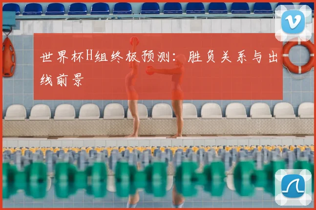 世界杯H组终极预测：胜负关系与出线前景