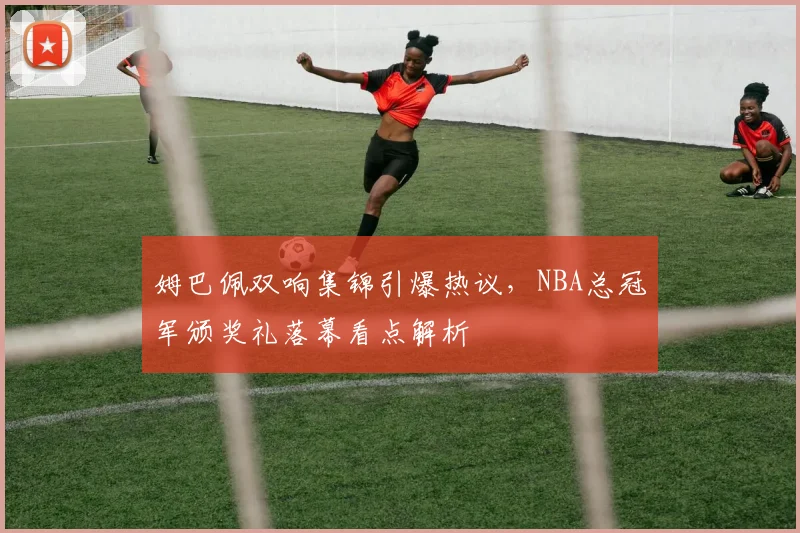 姆巴佩双响集锦引爆热议，NBA总冠军颁奖礼落幕看点解析