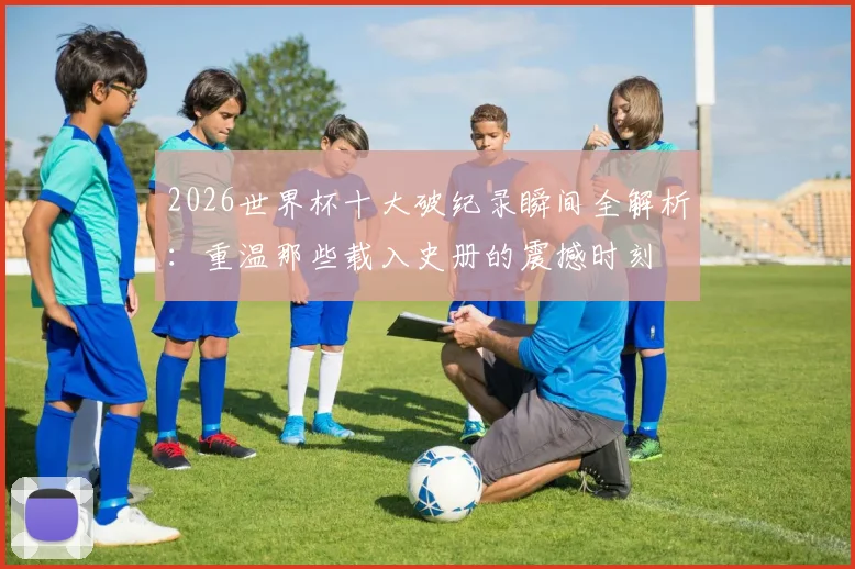 2026世界杯十大破纪录瞬间全解析：重温那些载入史册的震撼时刻
