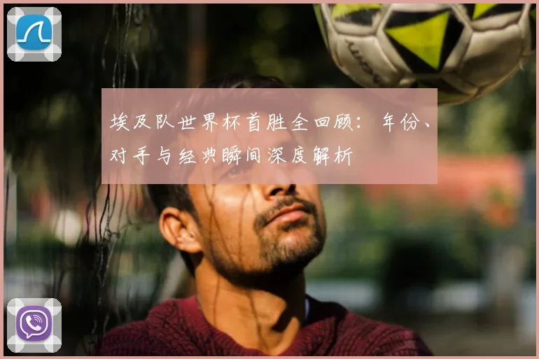 埃及队世界杯首胜全回顾：年份、对手与经典瞬间深度解析