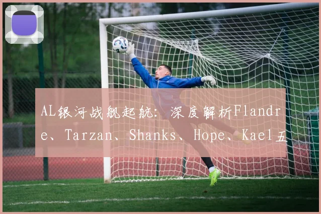 AL银河战舰起航：深度解析Flandre、Tarzan、Shanks、Hope、Kael五核阵容