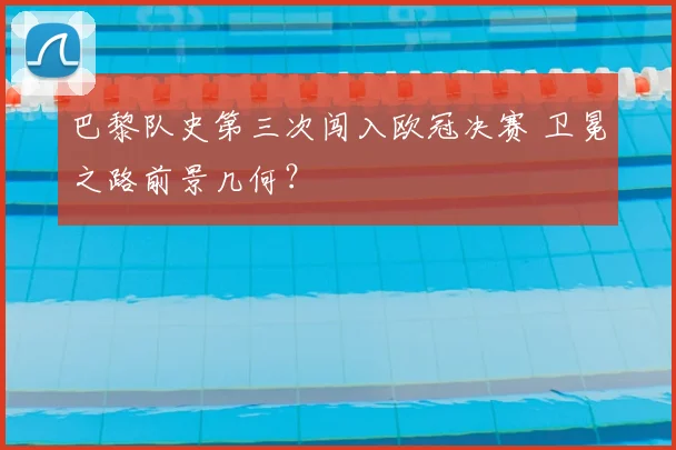 巴黎队史第三次闯入欧冠决赛 卫冕之路前景几何?
