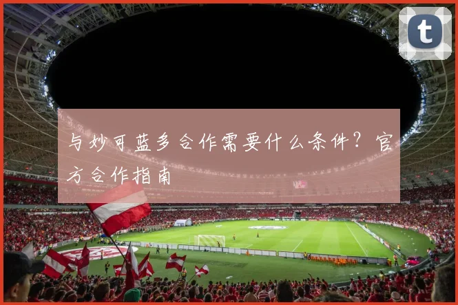 与妙可蓝多合作需要什么条件？官方合作指南