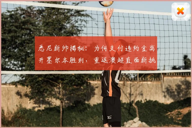 悉尼新帅揭秘：为何支付违约金离开墨尔本胜利，重返澳超直面新挑战