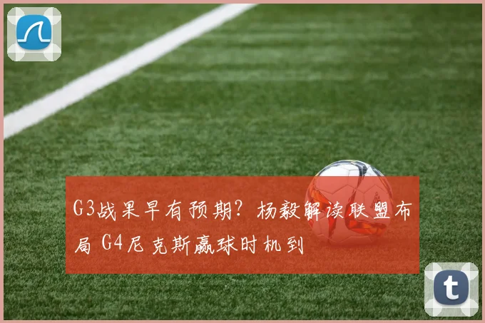 G3战果早有预期？杨毅解读联盟布局 G4尼克斯赢球时机到