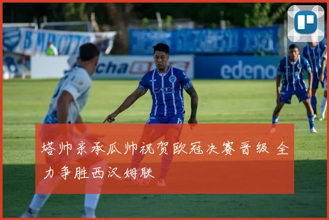 塔帅亲承瓜帅祝贺欧冠决赛晋级 全力争胜西汉姆联