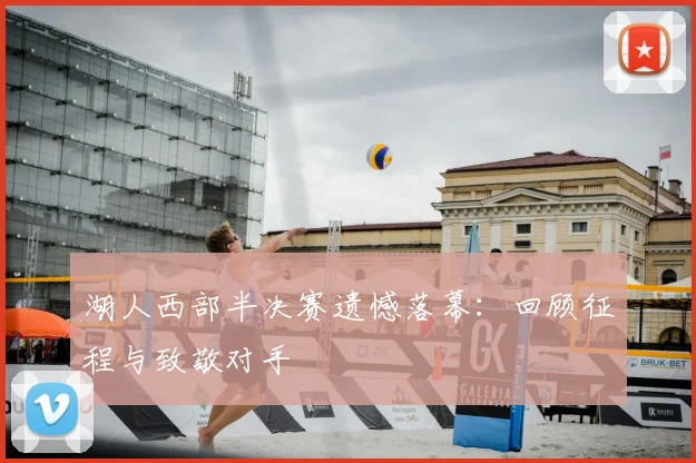 湖人西部半决赛遗憾落幕：回顾征程与致敬对手