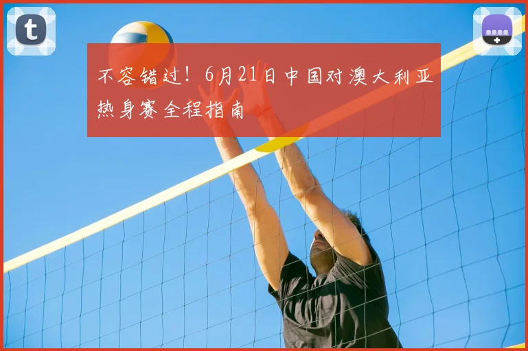 不容错过！6月21日中国对澳大利亚热身赛全程指南